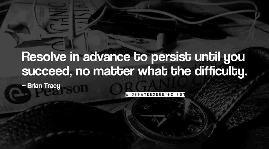 Brian Tracy Quotes: Resolve in advance to persist until you succeed, no matter what the difficulty.