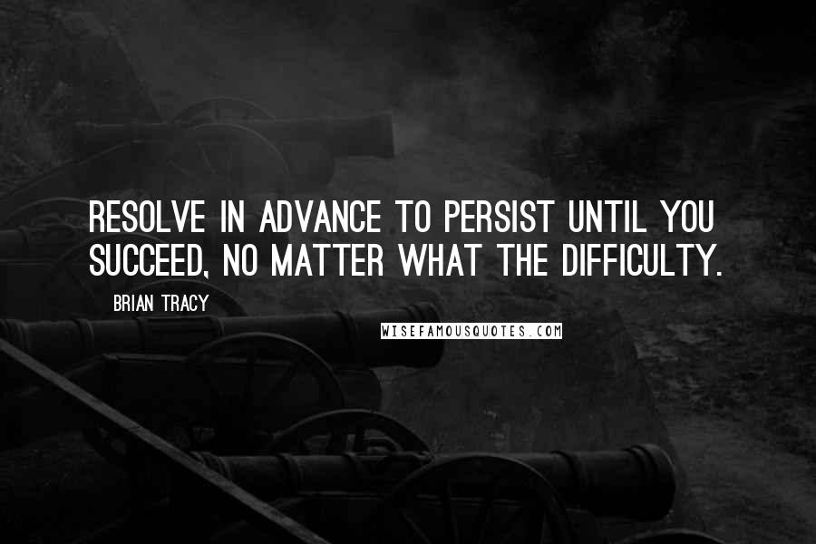 Brian Tracy Quotes: Resolve in advance to persist until you succeed, no matter what the difficulty.