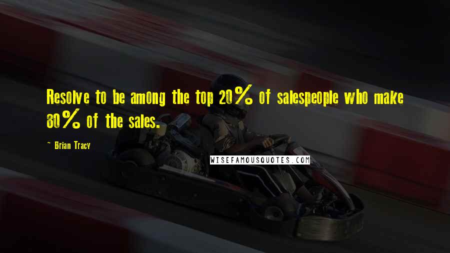 Brian Tracy Quotes: Resolve to be among the top 20% of salespeople who make 80% of the sales.