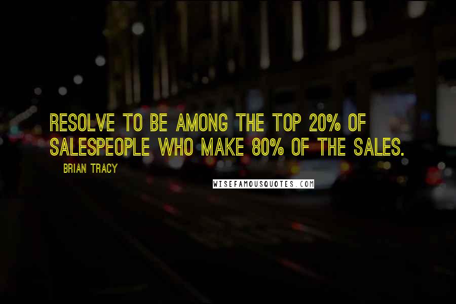 Brian Tracy Quotes: Resolve to be among the top 20% of salespeople who make 80% of the sales.