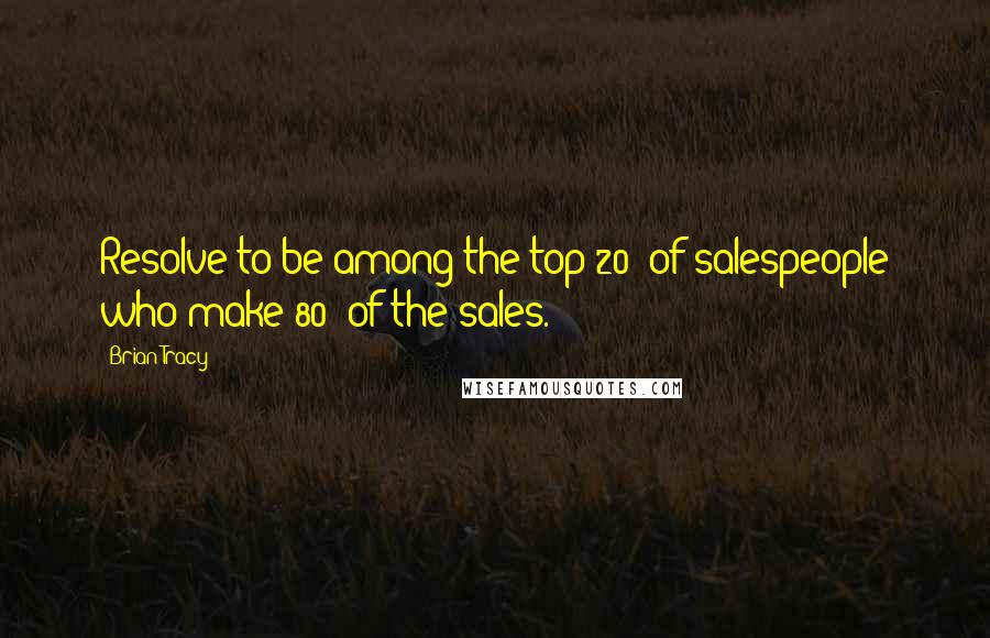 Brian Tracy Quotes: Resolve to be among the top 20% of salespeople who make 80% of the sales.