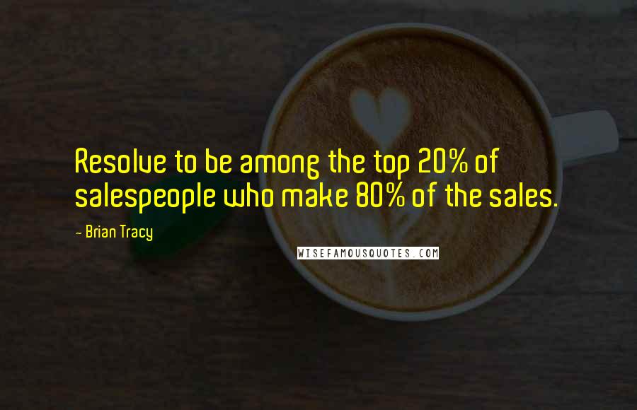 Brian Tracy Quotes: Resolve to be among the top 20% of salespeople who make 80% of the sales.