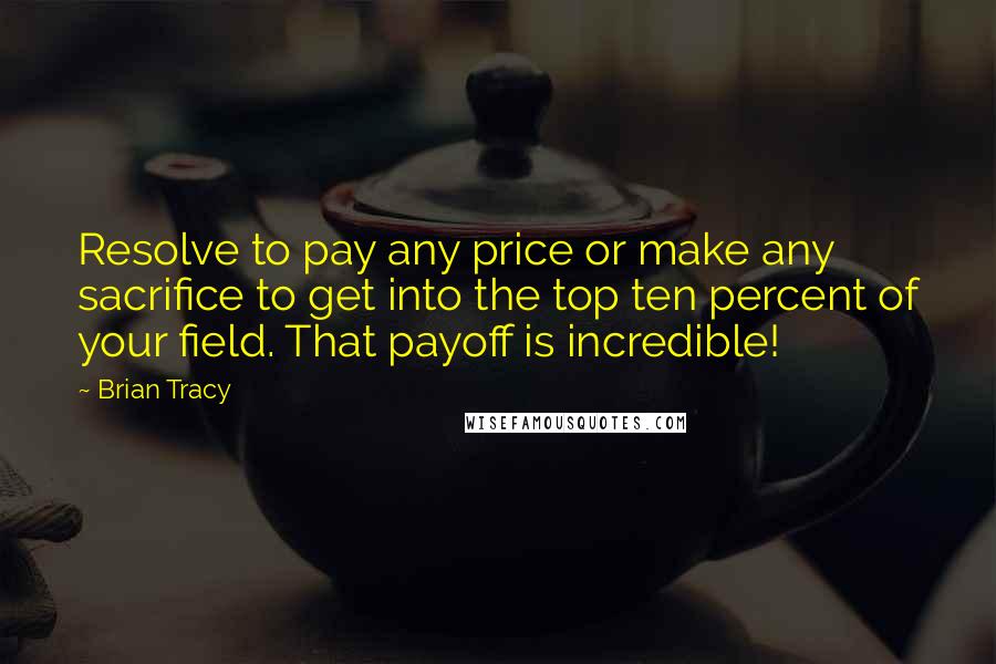 Brian Tracy Quotes: Resolve to pay any price or make any sacrifice to get into the top ten percent of your field. That payoff is incredible!