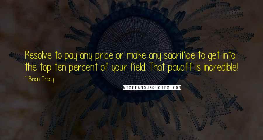 Brian Tracy Quotes: Resolve to pay any price or make any sacrifice to get into the top ten percent of your field. That payoff is incredible!