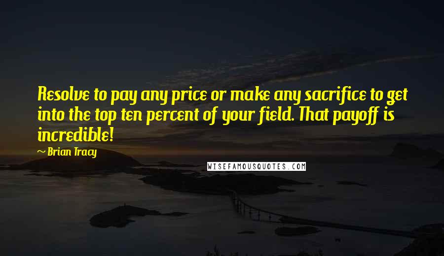 Brian Tracy Quotes: Resolve to pay any price or make any sacrifice to get into the top ten percent of your field. That payoff is incredible!