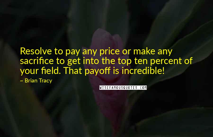 Brian Tracy Quotes: Resolve to pay any price or make any sacrifice to get into the top ten percent of your field. That payoff is incredible!