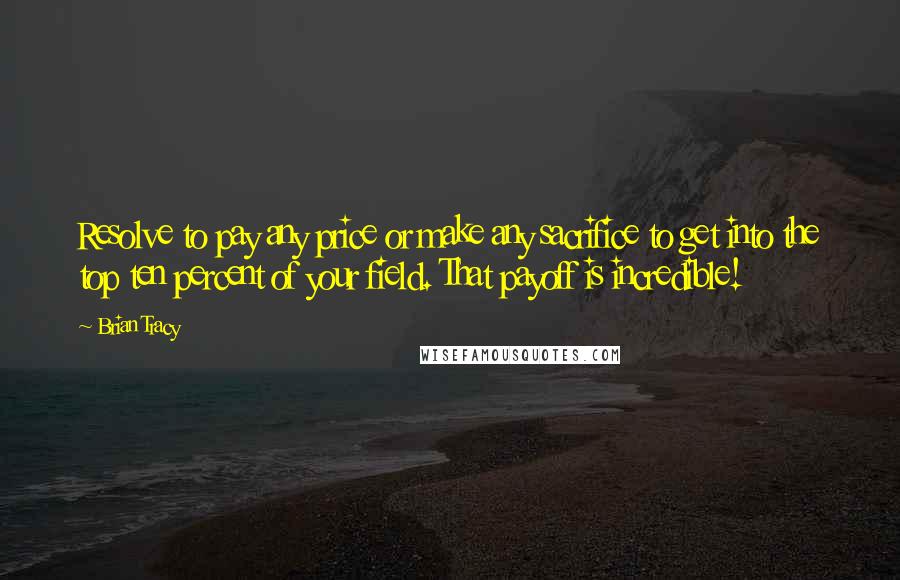 Brian Tracy Quotes: Resolve to pay any price or make any sacrifice to get into the top ten percent of your field. That payoff is incredible!