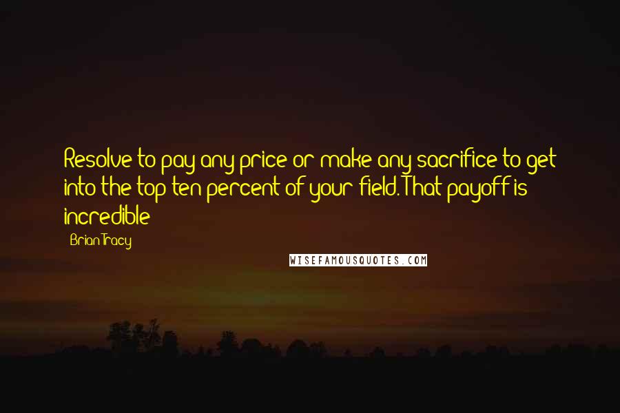 Brian Tracy Quotes: Resolve to pay any price or make any sacrifice to get into the top ten percent of your field. That payoff is incredible!