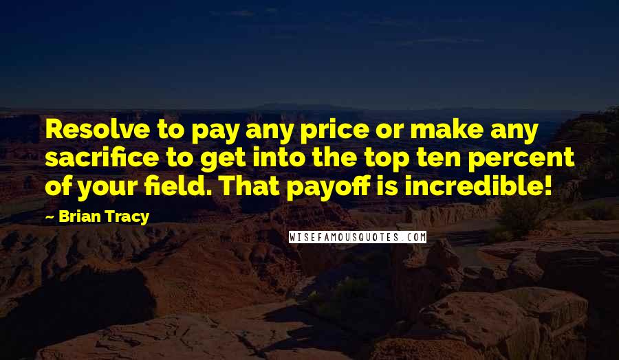 Brian Tracy Quotes: Resolve to pay any price or make any sacrifice to get into the top ten percent of your field. That payoff is incredible!