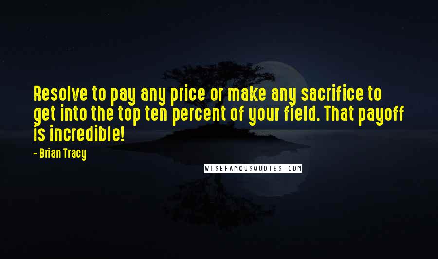 Brian Tracy Quotes: Resolve to pay any price or make any sacrifice to get into the top ten percent of your field. That payoff is incredible!