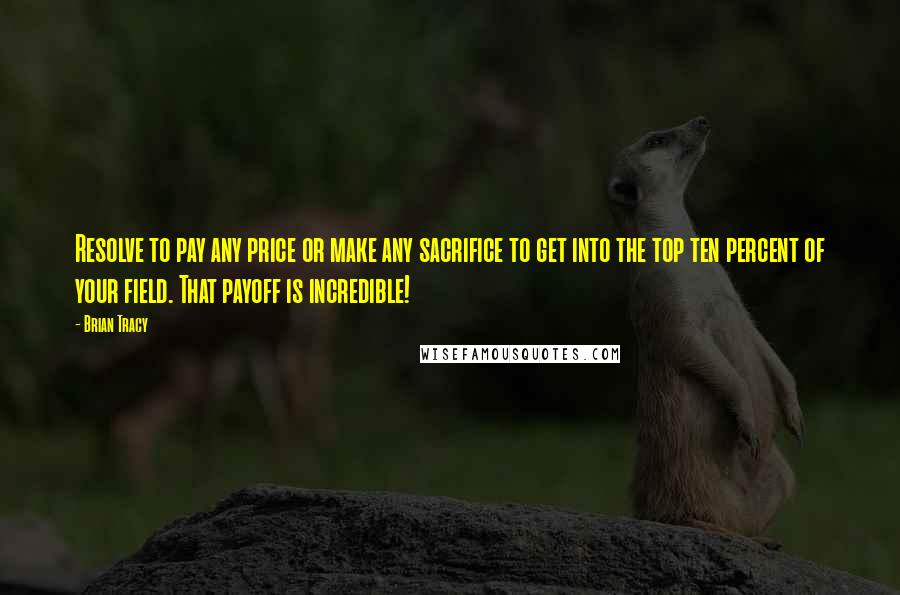 Brian Tracy Quotes: Resolve to pay any price or make any sacrifice to get into the top ten percent of your field. That payoff is incredible!