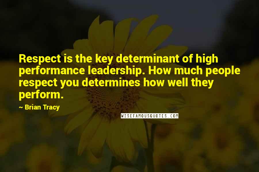 Brian Tracy Quotes: Respect is the key determinant of high performance leadership. How much people respect you determines how well they perform.