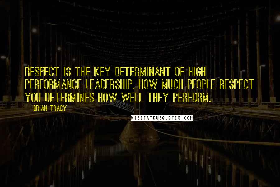 Brian Tracy Quotes: Respect is the key determinant of high performance leadership. How much people respect you determines how well they perform.