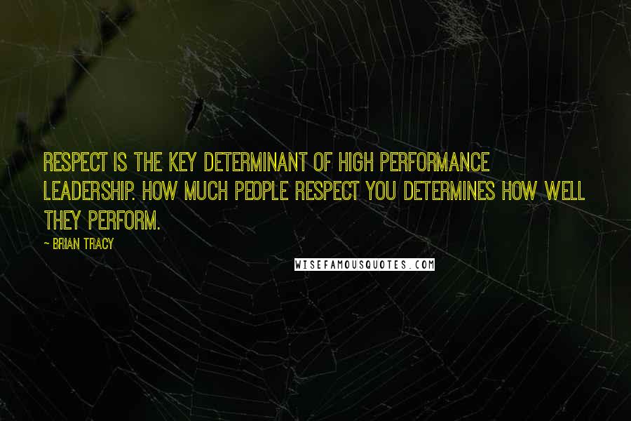 Brian Tracy Quotes: Respect is the key determinant of high performance leadership. How much people respect you determines how well they perform.