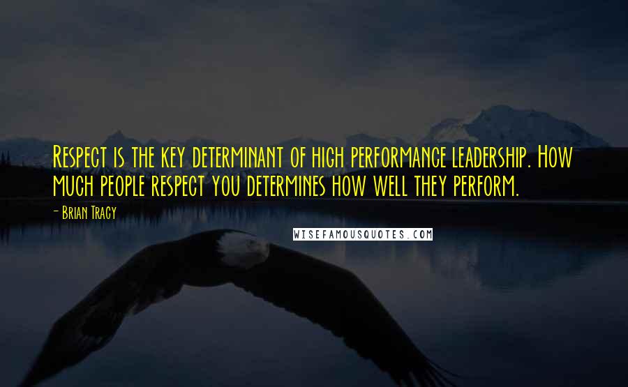 Brian Tracy Quotes: Respect is the key determinant of high performance leadership. How much people respect you determines how well they perform.