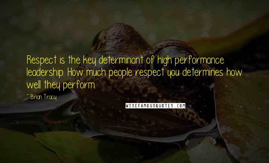 Brian Tracy Quotes: Respect is the key determinant of high performance leadership. How much people respect you determines how well they perform.