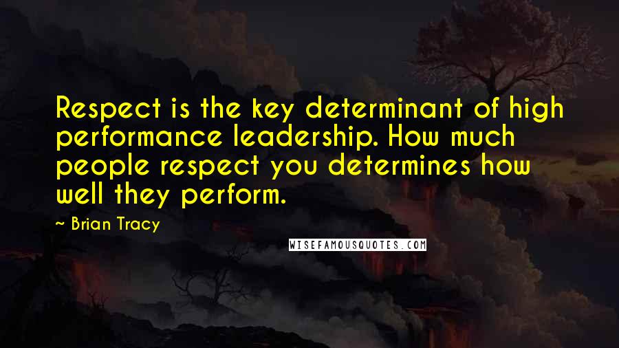 Brian Tracy Quotes: Respect is the key determinant of high performance leadership. How much people respect you determines how well they perform.