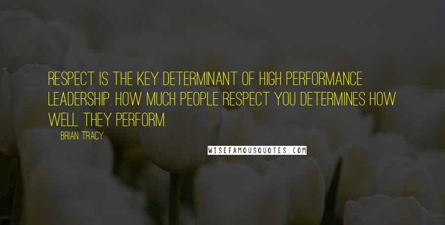 Brian Tracy Quotes: Respect is the key determinant of high performance leadership. How much people respect you determines how well they perform.