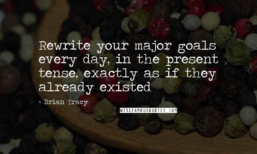 Brian Tracy Quotes: Rewrite your major goals every day, in the present tense, exactly as if they already existed