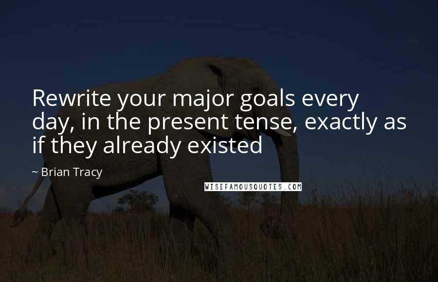Brian Tracy Quotes: Rewrite your major goals every day, in the present tense, exactly as if they already existed