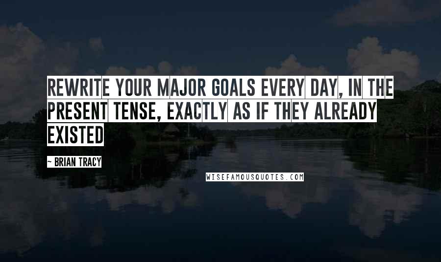 Brian Tracy Quotes: Rewrite your major goals every day, in the present tense, exactly as if they already existed