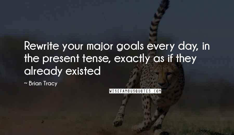 Brian Tracy Quotes: Rewrite your major goals every day, in the present tense, exactly as if they already existed