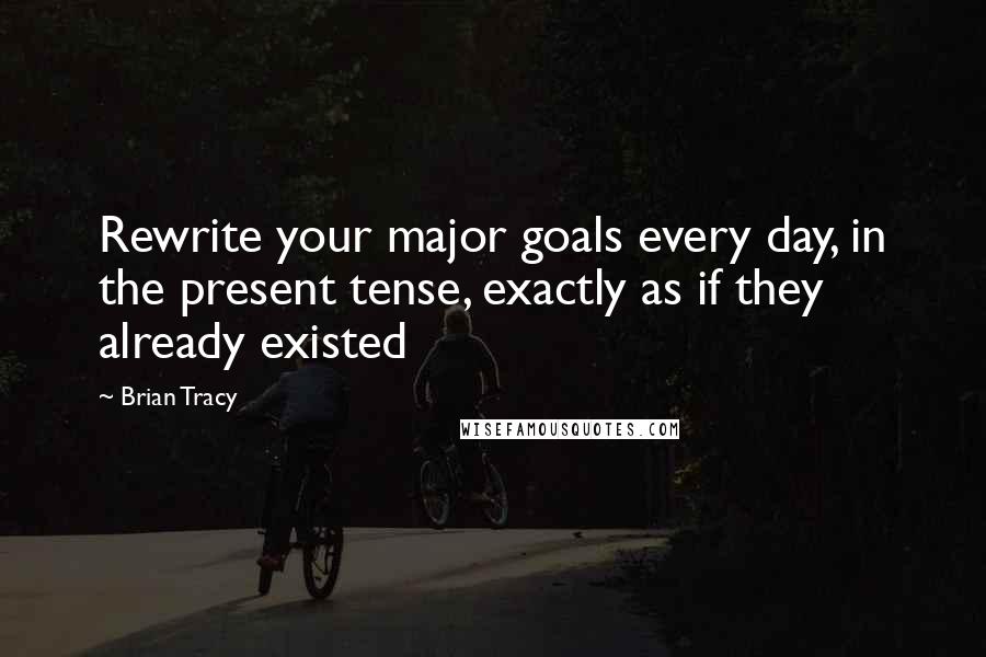 Brian Tracy Quotes: Rewrite your major goals every day, in the present tense, exactly as if they already existed