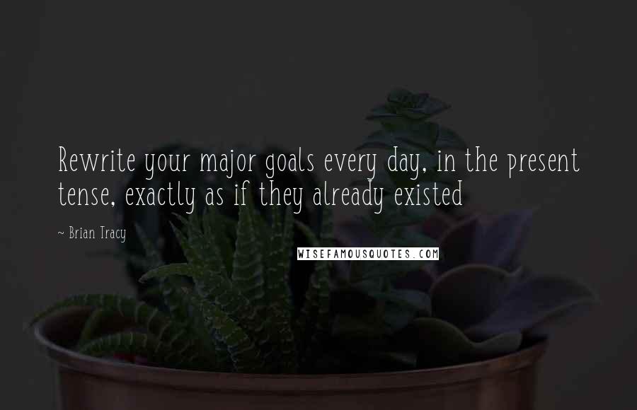 Brian Tracy Quotes: Rewrite your major goals every day, in the present tense, exactly as if they already existed