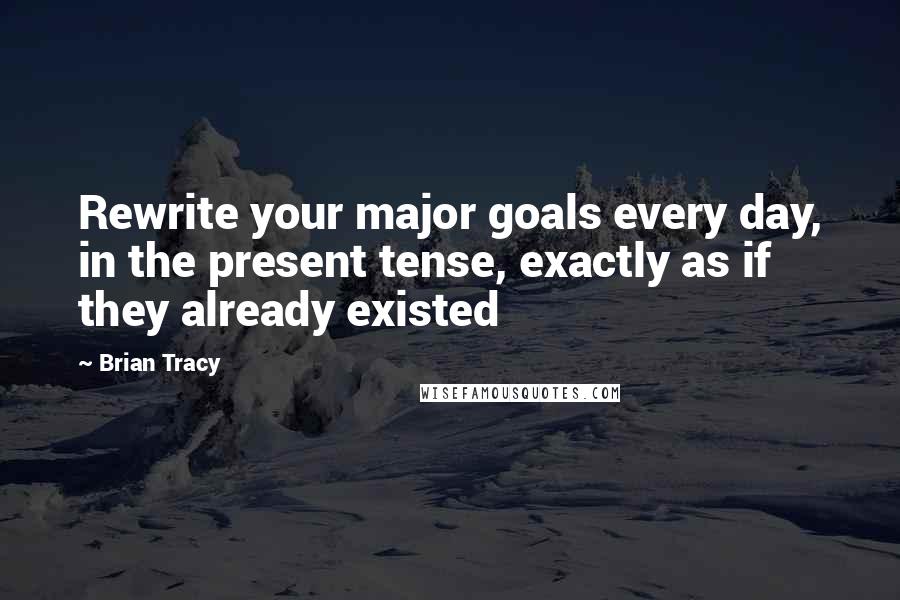 Brian Tracy Quotes: Rewrite your major goals every day, in the present tense, exactly as if they already existed