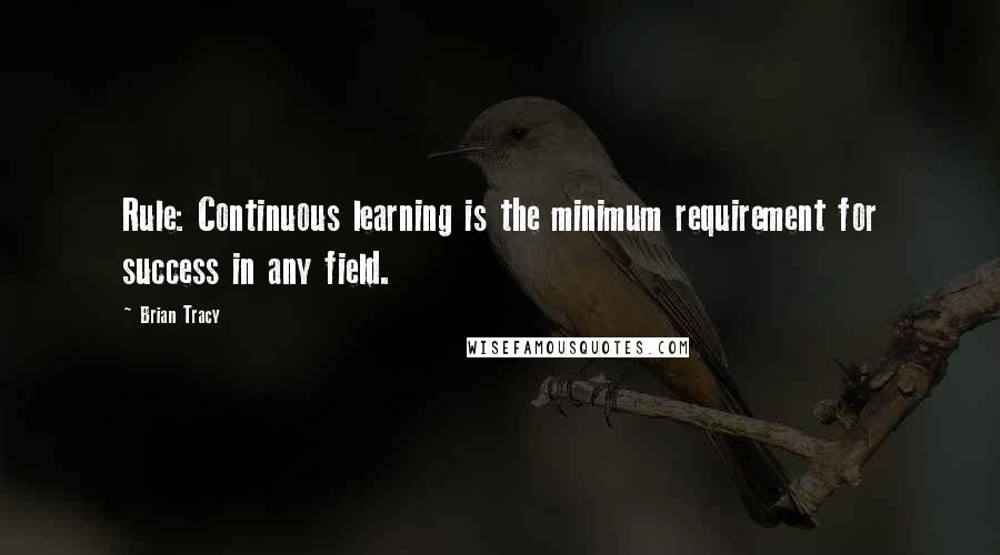 Brian Tracy Quotes: Rule: Continuous learning is the minimum requirement for success in any field.