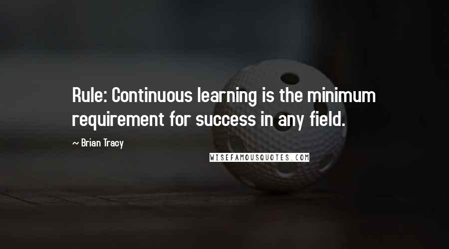Brian Tracy Quotes: Rule: Continuous learning is the minimum requirement for success in any field.