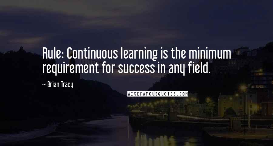 Brian Tracy Quotes: Rule: Continuous learning is the minimum requirement for success in any field.
