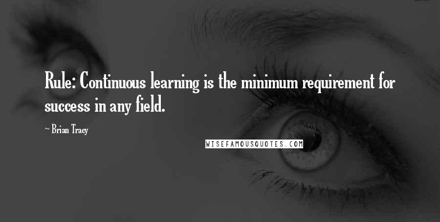 Brian Tracy Quotes: Rule: Continuous learning is the minimum requirement for success in any field.