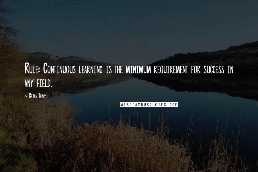 Brian Tracy Quotes: Rule: Continuous learning is the minimum requirement for success in any field.