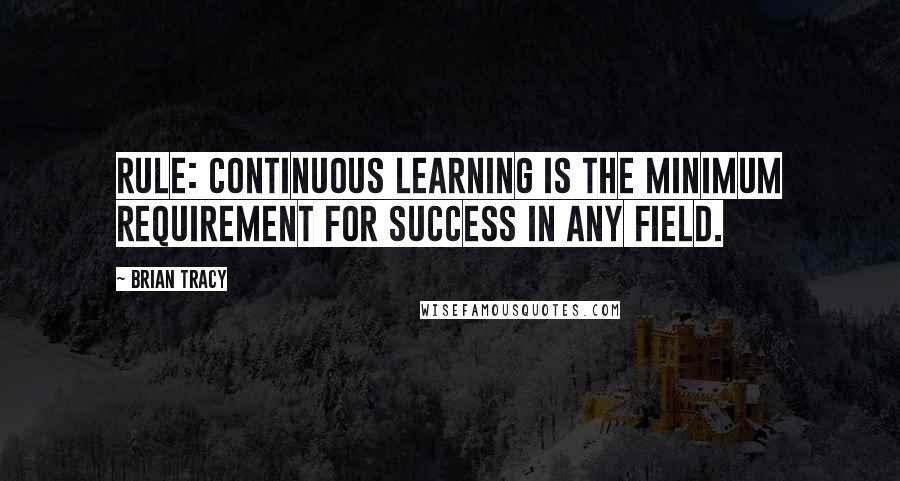 Brian Tracy Quotes: Rule: Continuous learning is the minimum requirement for success in any field.
