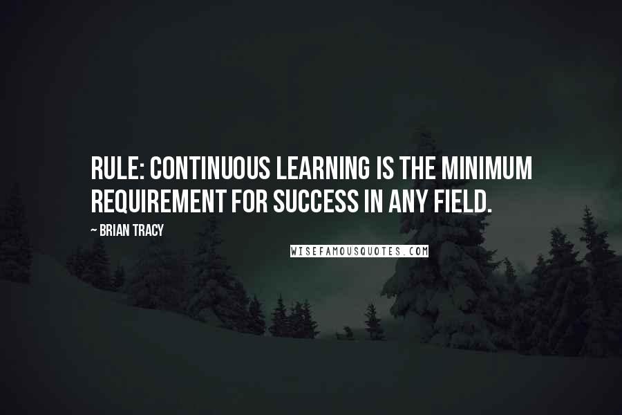 Brian Tracy Quotes: Rule: Continuous learning is the minimum requirement for success in any field.