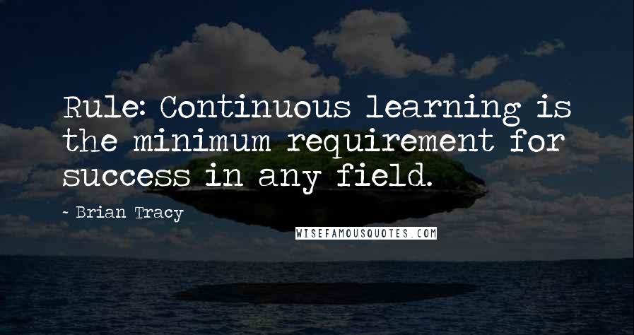 Brian Tracy Quotes: Rule: Continuous learning is the minimum requirement for success in any field.