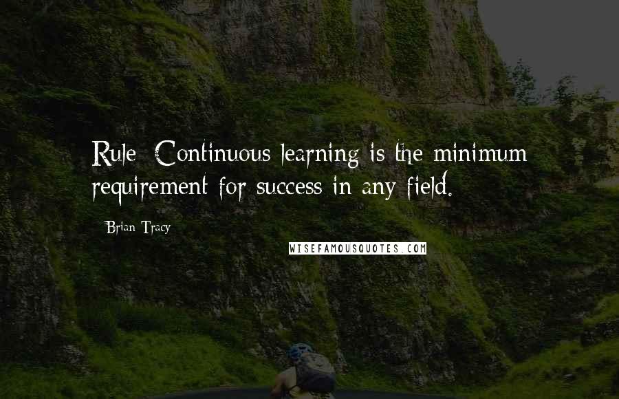 Brian Tracy Quotes: Rule: Continuous learning is the minimum requirement for success in any field.