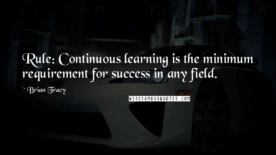 Brian Tracy Quotes: Rule: Continuous learning is the minimum requirement for success in any field.