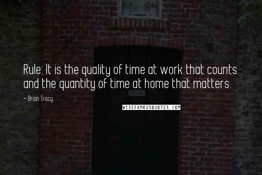 Brian Tracy Quotes: Rule: It is the quality of time at work that counts and the quantity of time at home that matters.
