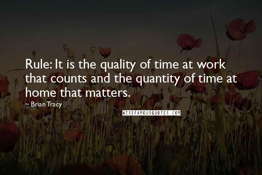 Brian Tracy Quotes: Rule: It is the quality of time at work that counts and the quantity of time at home that matters.