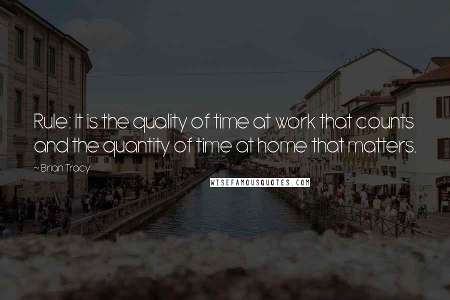 Brian Tracy Quotes: Rule: It is the quality of time at work that counts and the quantity of time at home that matters.