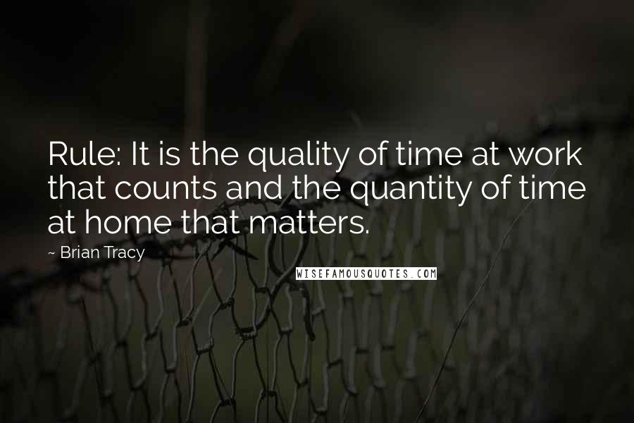 Brian Tracy Quotes: Rule: It is the quality of time at work that counts and the quantity of time at home that matters.