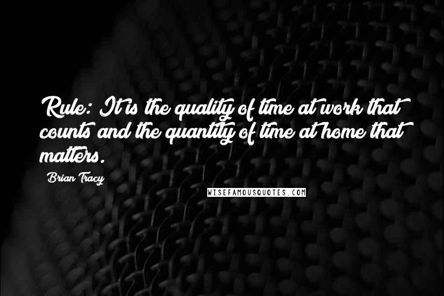 Brian Tracy Quotes: Rule: It is the quality of time at work that counts and the quantity of time at home that matters.