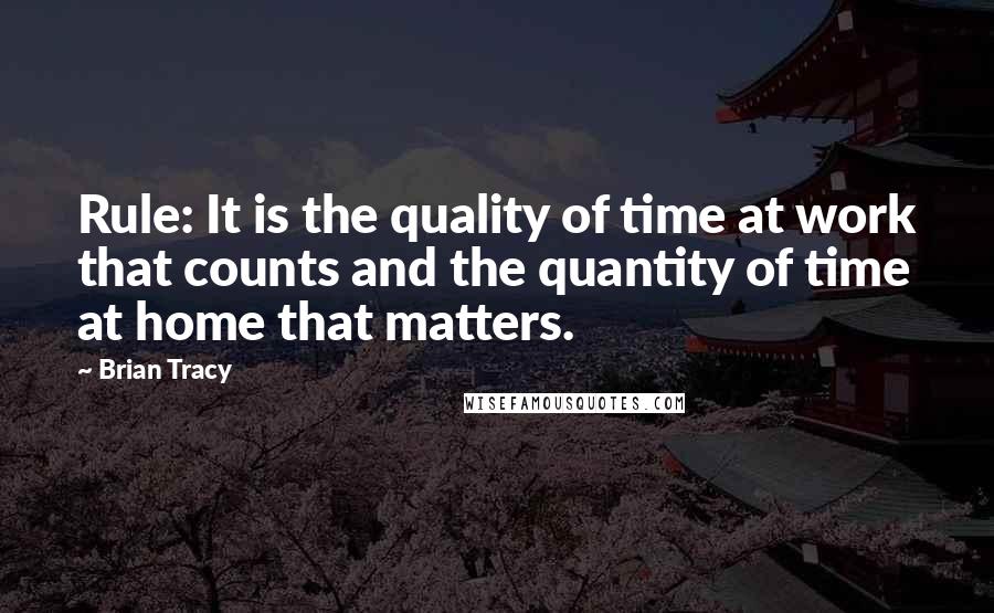 Brian Tracy Quotes: Rule: It is the quality of time at work that counts and the quantity of time at home that matters.