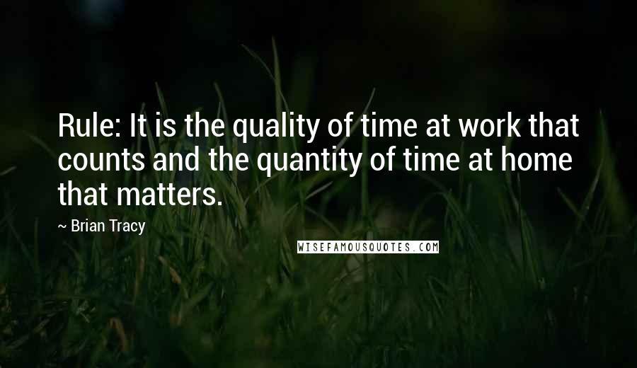 Brian Tracy Quotes: Rule: It is the quality of time at work that counts and the quantity of time at home that matters.