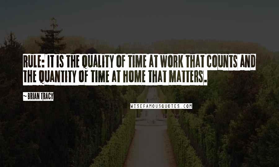 Brian Tracy Quotes: Rule: It is the quality of time at work that counts and the quantity of time at home that matters.