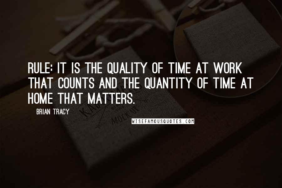 Brian Tracy Quotes: Rule: It is the quality of time at work that counts and the quantity of time at home that matters.