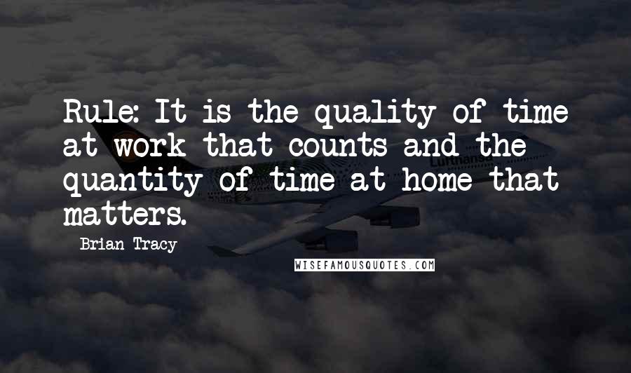 Brian Tracy Quotes: Rule: It is the quality of time at work that counts and the quantity of time at home that matters.