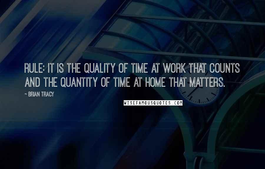 Brian Tracy Quotes: Rule: It is the quality of time at work that counts and the quantity of time at home that matters.